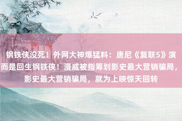 钢铁侠没死！外网大神爆猛料：唐尼《复联5》演的不是排除博士，而是回生钢铁侠！漫威被指筹划影史最大营销骗局，就为上映惊天回转