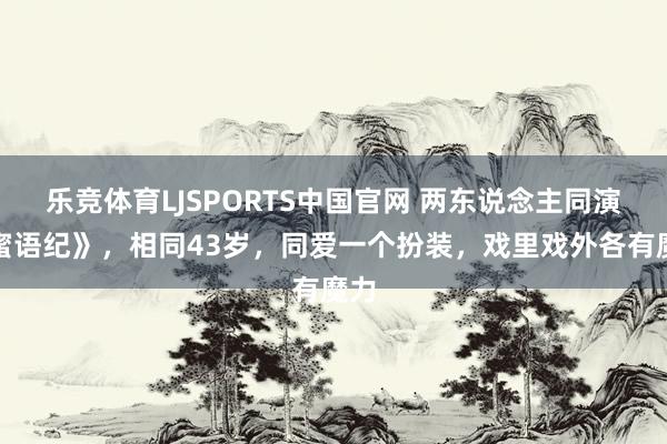 乐竞体育LJSPORTS中国官网 两东说念主同演《蜜语纪》，相同43岁，同爱一个扮装，戏里戏外各有魔力