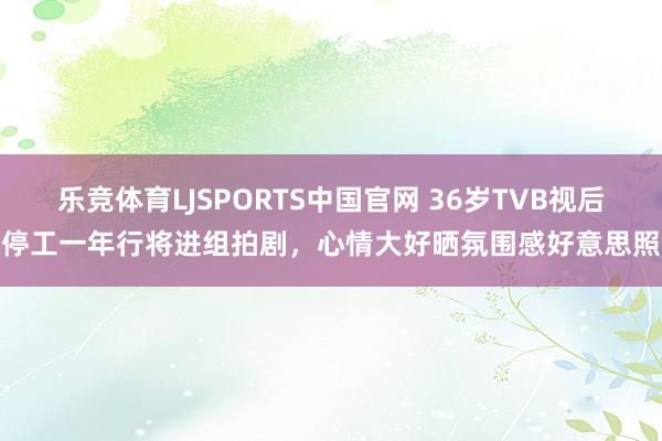 乐竞体育LJSPORTS中国官网 36岁TVB视后停工一年行将进组拍剧，心情大好晒氛围感好意思照