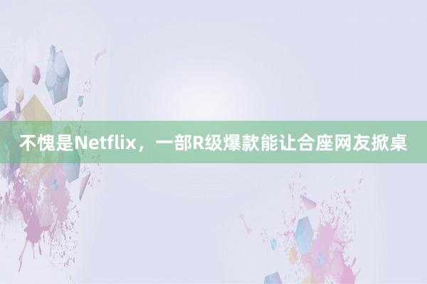 不愧是Netflix，一部R级爆款能让合座网友掀桌