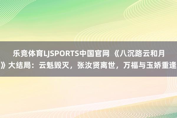 乐竞体育LJSPORTS中国官网 《八沉路云和月》大结局：云魁毁灭，张汝贤离世，万福与玉娇重逢