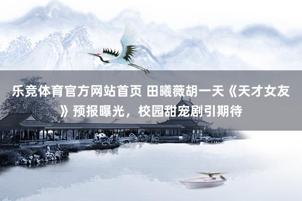 乐竞体育官方网站首页 田曦薇胡一天《天才女友》预报曝光，校园甜宠剧引期待