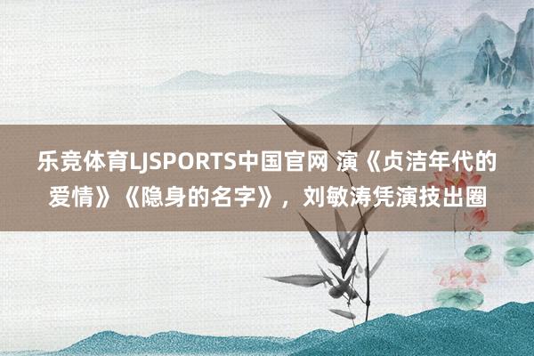 乐竞体育LJSPORTS中国官网 演《贞洁年代的爱情》《隐身的名字》，刘敏涛凭演技出圈