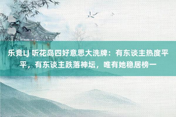 乐竞LJ 听花岛四好意思大洗牌：有东谈主热度平平，有东谈主跌落神坛，唯有她稳居榜一