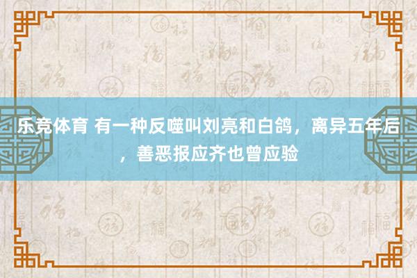 乐竞体育 有一种反噬叫刘亮和白鸽，离异五年后，善恶报应齐也曾应验