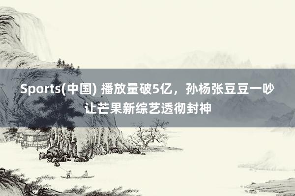 Sports(中国) 播放量破5亿，孙杨张豆豆一吵让芒果新综艺透彻封神