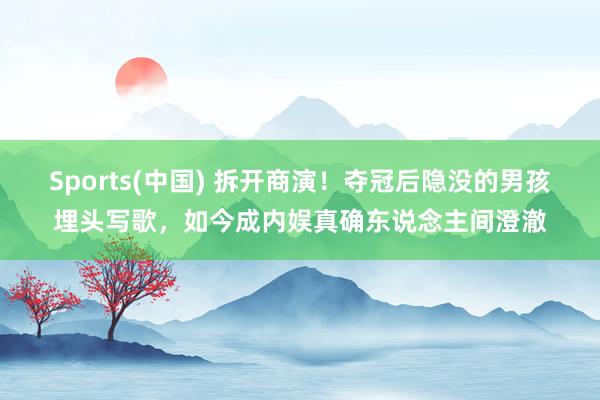 Sports(中国) 拆开商演！夺冠后隐没的男孩埋头写歌，如今成内娱真确东说念主间澄澈