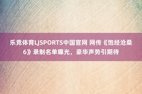 乐竞体育LJSPORTS中国官网 网传《饱经沧桑6》录制名单曝光，豪华声势引期待