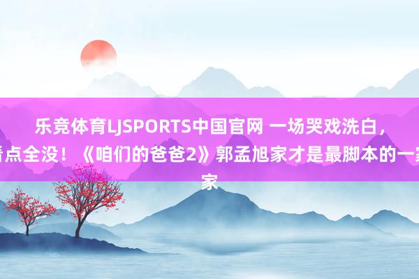 乐竞体育LJSPORTS中国官网 一场哭戏洗白，看点全没！《咱们的爸爸2》郭孟旭家才是最脚本的一家