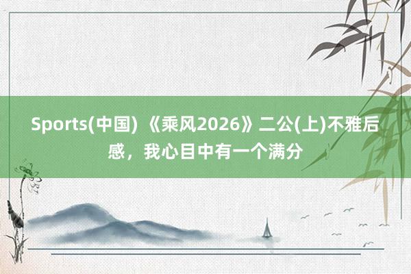 Sports(中国) 《乘风2026》二公(上)不雅后感，我心目中有一个满分