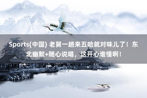 Sports(中国) 老舅一趟来五哈就对味儿了！东北幽默+随心说唱，这开心谁懂啊！