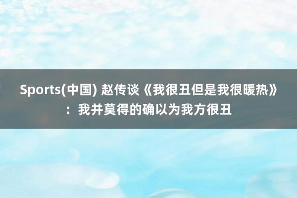Sports(中国) 赵传谈《我很丑但是我很暖热》：我并莫得的确以为我方很丑