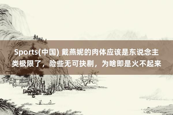Sports(中国) 戴燕妮的肉体应该是东说念主类极限了，险些无可抉剔，为啥即是火不起来
