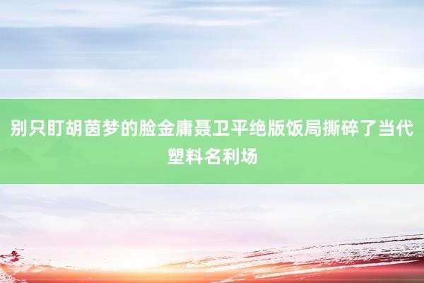 别只盯胡茵梦的脸金庸聂卫平绝版饭局撕碎了当代塑料名利场