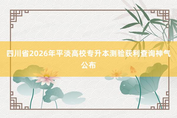 四川省2026年平淡高校专升本测验获利查询神气公布