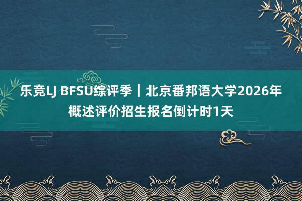 乐竞LJ BFSU综评季｜北京番邦语大学2026年概述评价招生报名倒计时1天
