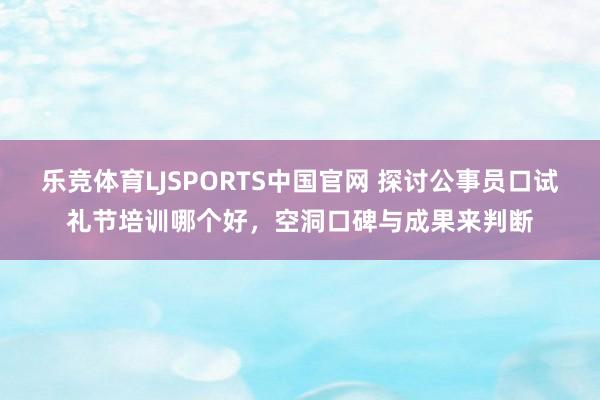 乐竞体育LJSPORTS中国官网 探讨公事员口试礼节培训哪个好，空洞口碑与成果来判断