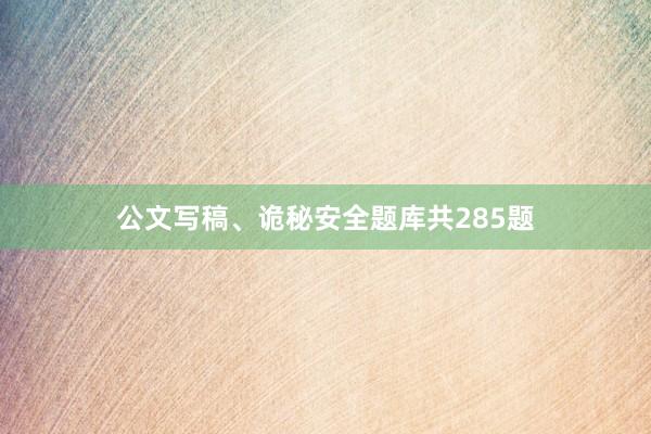 公文写稿、诡秘安全题库共285题