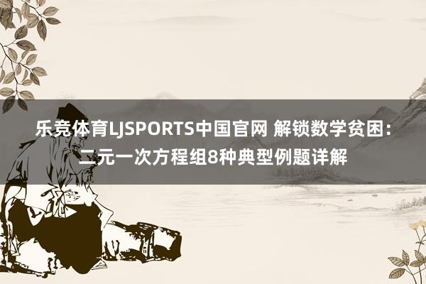 乐竞体育LJSPORTS中国官网 解锁数学贫困：二元一次方程组8种典型例题详解