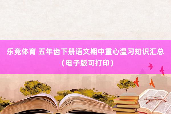 乐竞体育 五年齿下册语文期中重心温习知识汇总（电子版可打印）