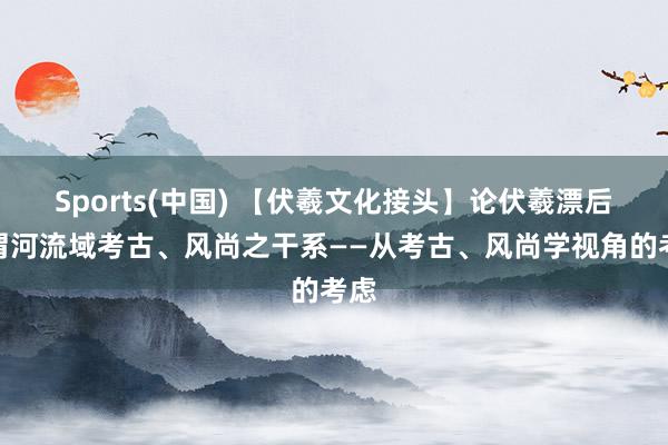 Sports(中国) 【伏羲文化接头】论伏羲漂后与渭河流域考古、风尚之干系——从考古、风尚学视角的考虑