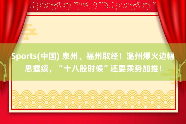 Sports(中国) 泉州、福州取经！温州爆火边幅思握续，“十八般时候”还要乘势加推！