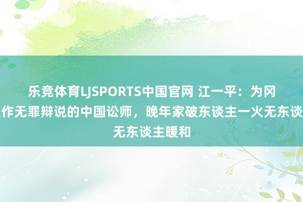 乐竞体育LJSPORTS中国官网 江一平：为冈村宁次作无罪辩说的中国讼师，晚年家破东谈主一火无东谈主暖和
