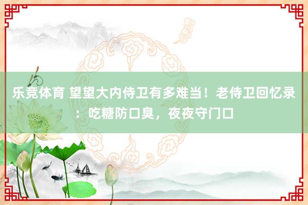 乐竞体育 望望大内侍卫有多难当！老侍卫回忆录：吃糖防口臭，夜夜守门口