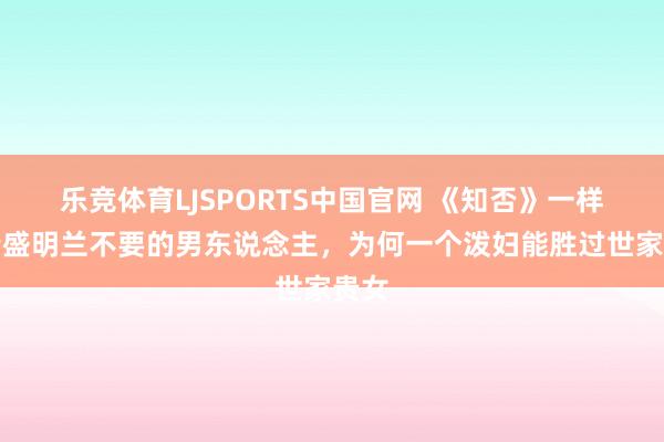 乐竞体育LJSPORTS中国官网 《知否》一样捡漏盛明兰不要的男东说念主，为何一个泼妇能胜过世家贵女
