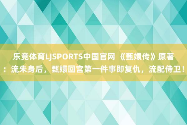 乐竞体育LJSPORTS中国官网 《甄嬛传》原著：流朱身后，甄嬛回宫第一件事即复仇，流配侍卫！
