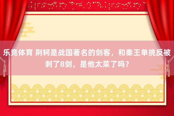 乐竞体育 荆轲是战国著名的剑客，和秦王单挑反被刺了8剑，是他太菜了吗？