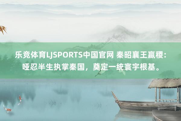 乐竞体育LJSPORTS中国官网 秦昭襄王嬴稷：哑忍半生执掌秦国，奠定一统寰宇根基。