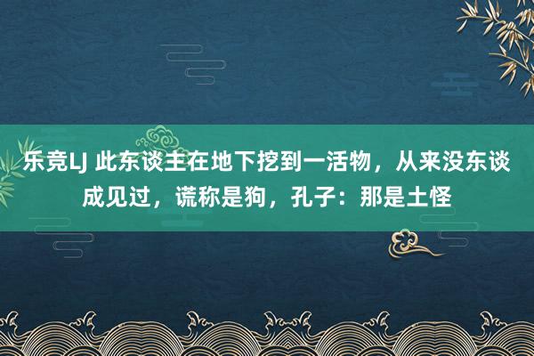 乐竞LJ 此东谈主在地下挖到一活物，从来没东谈成见过，谎称是狗，孔子：那是土怪