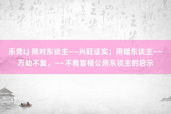 乐竞LJ 用对东谈主——兴旺证实；用错东谈主——万劫不复。——不雅皆桓公用东谈主的启示