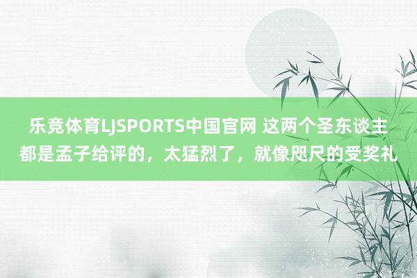 乐竞体育LJSPORTS中国官网 这两个圣东谈主都是孟子给评的，太猛烈了，就像咫尺的受奖礼