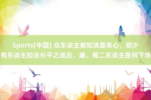 Sports(中国) 众东谈主都知洗面革心，却少有东谈主知谈长平之战后，廉、蔺二东谈主是何下场