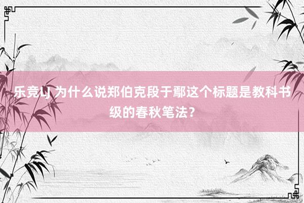 乐竞LJ 为什么说郑伯克段于鄢这个标题是教科书级的春秋笔法？