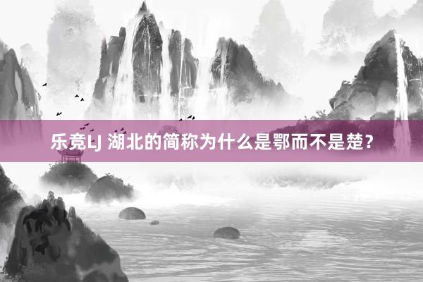 乐竞LJ 湖北的简称为什么是鄂而不是楚？