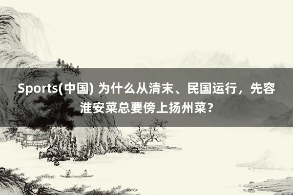 Sports(中国) 为什么从清末、民国运行，先容淮安菜总要傍上扬州菜？