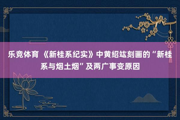乐竞体育 《新桂系纪实》中黄绍竑刻画的“新桂系与烟土烟”及两广事变原因