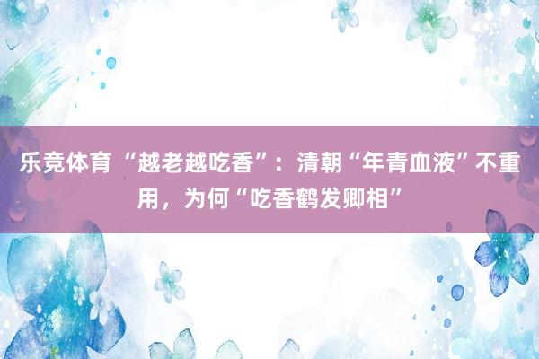 乐竞体育 “越老越吃香”：清朝“年青血液”不重用，为何“吃香鹤发卿相”