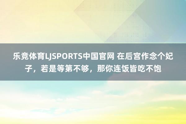 乐竞体育LJSPORTS中国官网 在后宫作念个妃子，若是等第不够，那你连饭皆吃不饱