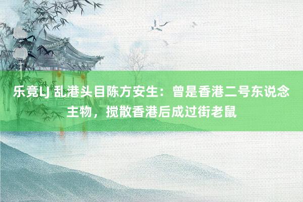 乐竞LJ 乱港头目陈方安生：曾是香港二号东说念主物，搅散香港后成过街老鼠