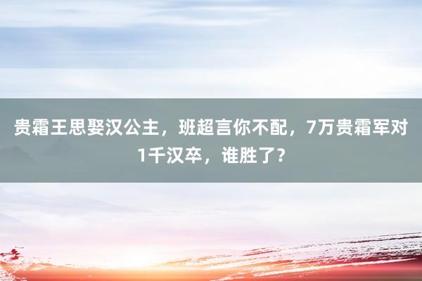 贵霜王思娶汉公主，班超言你不配，7万贵霜军对1千汉卒，谁胜了？