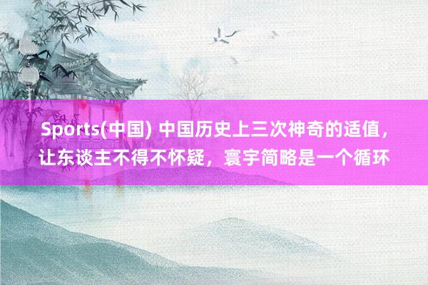Sports(中国) 中国历史上三次神奇的适值，让东谈主不得不怀疑，寰宇简略是一个循环