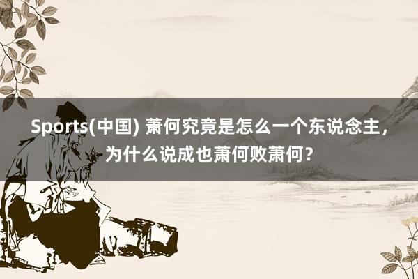 Sports(中国) 萧何究竟是怎么一个东说念主，为什么说成也萧何败萧何？