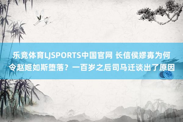 乐竞体育LJSPORTS中国官网 长信侯嫪毐为何令赵姬如斯堕落？一百岁之后司马迁谈出了原因
