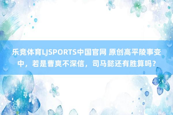 乐竞体育LJSPORTS中国官网 原创高平陵事变中，若是曹爽不深信，司马懿还有胜算吗？