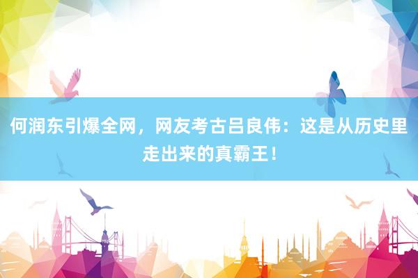 何润东引爆全网，网友考古吕良伟：这是从历史里走出来的真霸王！