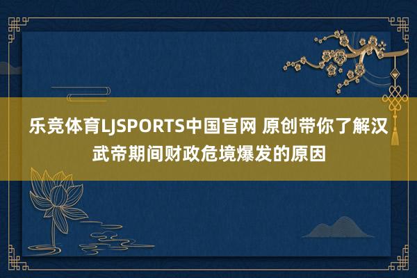 乐竞体育LJSPORTS中国官网 原创带你了解汉武帝期间财政危境爆发的原因